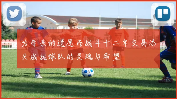 为母亲的遗愿而战斗十二年交易添头成就球队的灵魂与希望