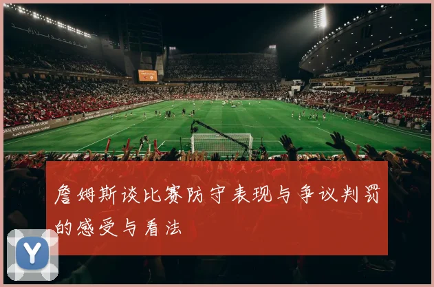 詹姆斯谈比赛防守表现与争议判罚的感受与看法