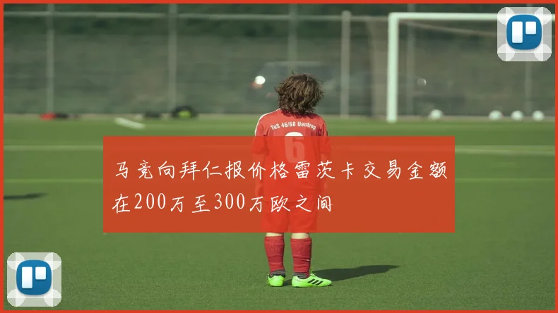 马竞向拜仁报价格雷茨卡交易金额在200万至300万欧之间