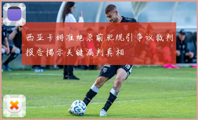 西亚卡姆准绝杀前犯规引争议裁判报告揭示关键漏判真相