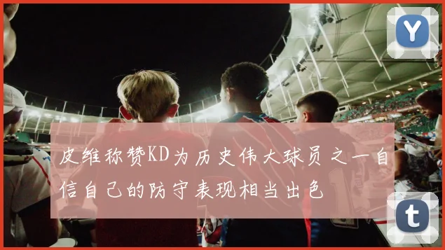 皮维称赞KD为历史伟大球员之一自信自己的防守表现相当出色