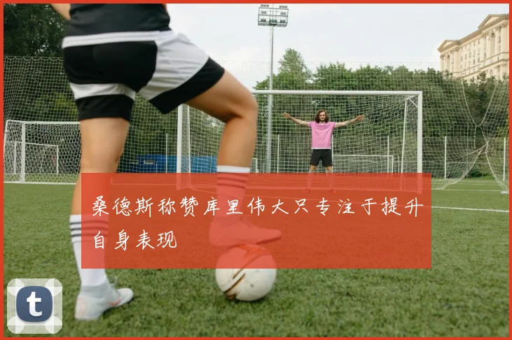 桑德斯称赞库里伟大只专注于提升自身表现