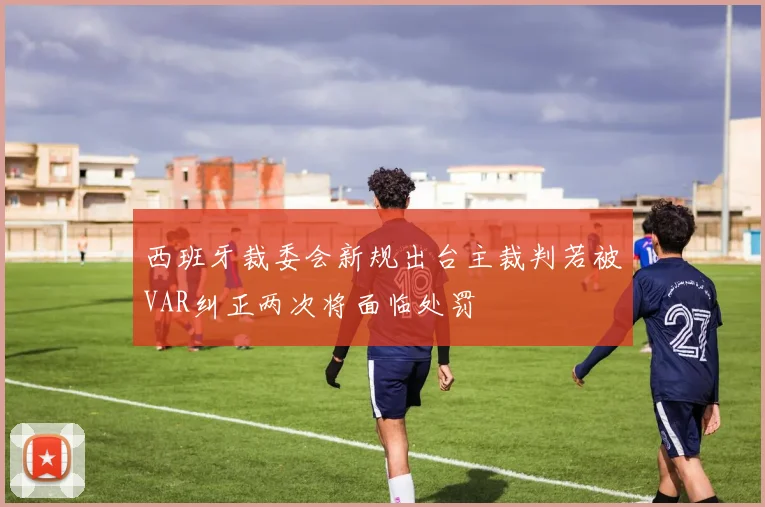 西班牙裁委会新规出台主裁判若被VAR纠正两次将面临处罚