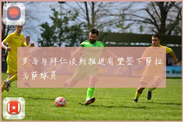 罗马与拜仁谈判推进有望签下萨拉戈萨球员
