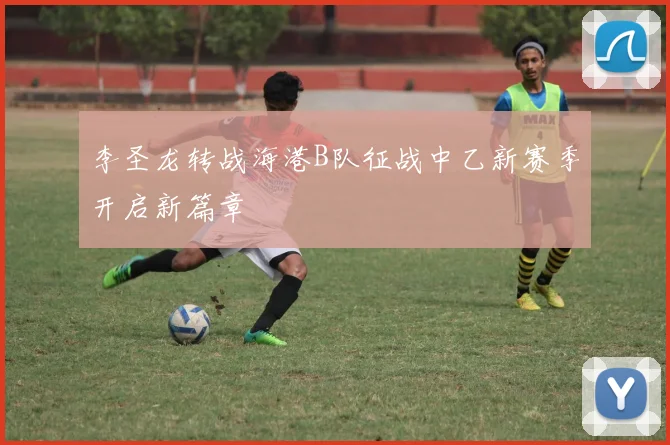 李圣龙转战海港B队征战中乙新赛季开启新篇章