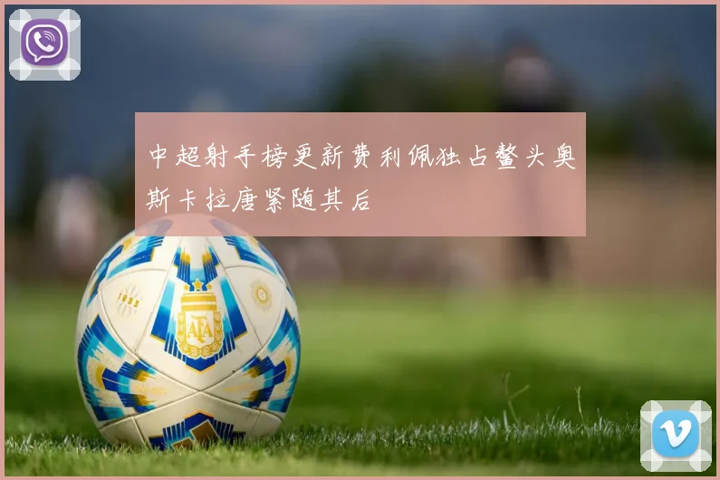 中超射手榜更新费利佩独占鳌头奥斯卡拉唐紧随其后