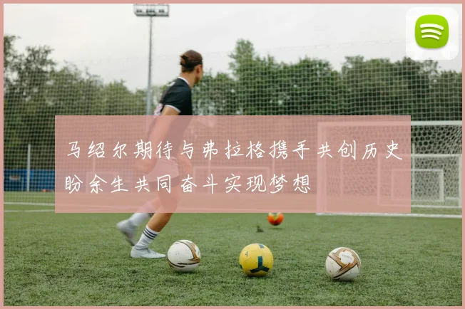 马绍尔期待与弗拉格携手共创历史盼余生共同奋斗实现梦想