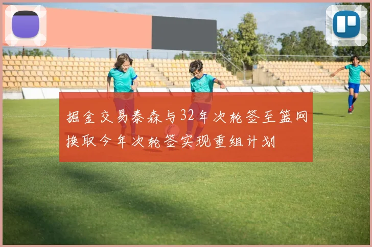 掘金交易泰森与32年次轮签至篮网换取今年次轮签实现重组计划