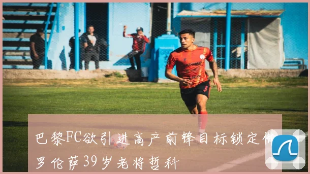 巴黎FC欲引进高产前锋目标锁定佛罗伦萨39岁老将哲科